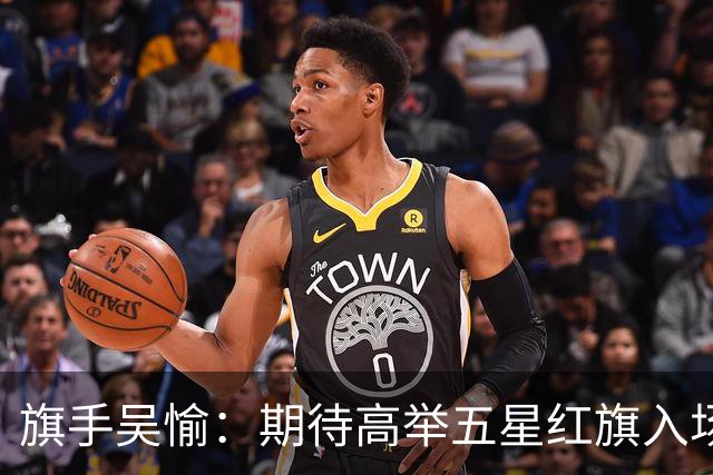旗手吴愉：期待高举五星红旗入场 为国而战是最大动力
